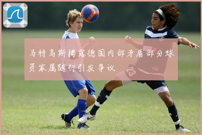 马特乌斯揭露德国内部矛盾部分球员家属随行引发争议