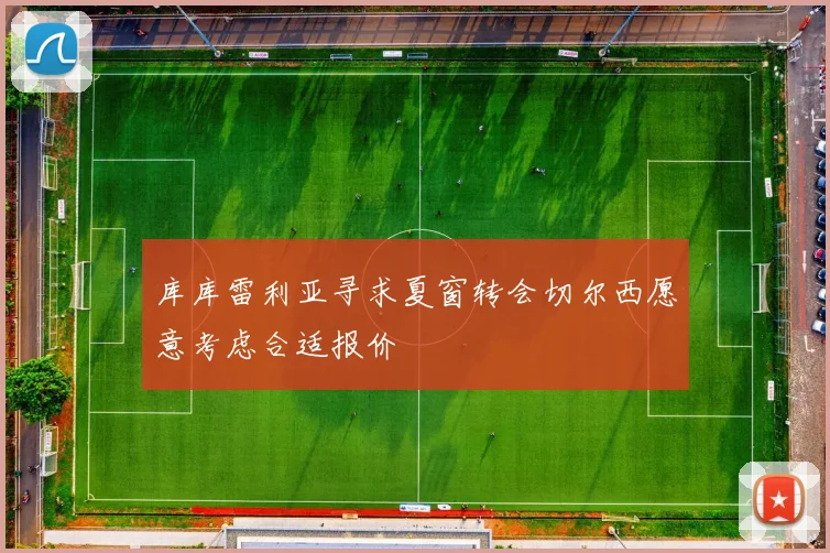 库库雷利亚寻求夏窗转会切尔西愿意考虑合适报价
