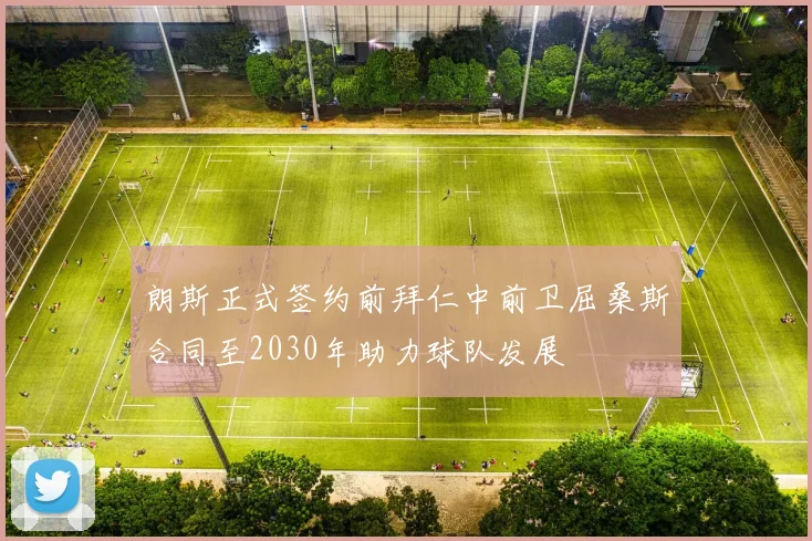朗斯正式签约前拜仁中前卫屈桑斯合同至2030年助力球队发展