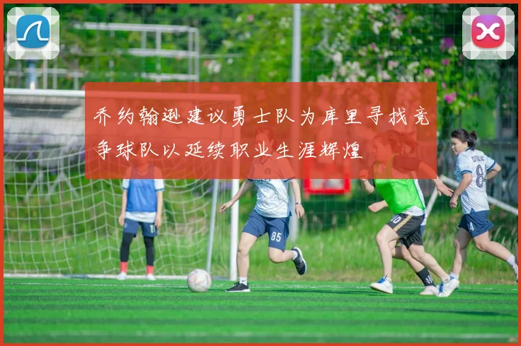 乔约翰逊建议勇士队为库里寻找竞争球队以延续职业生涯辉煌