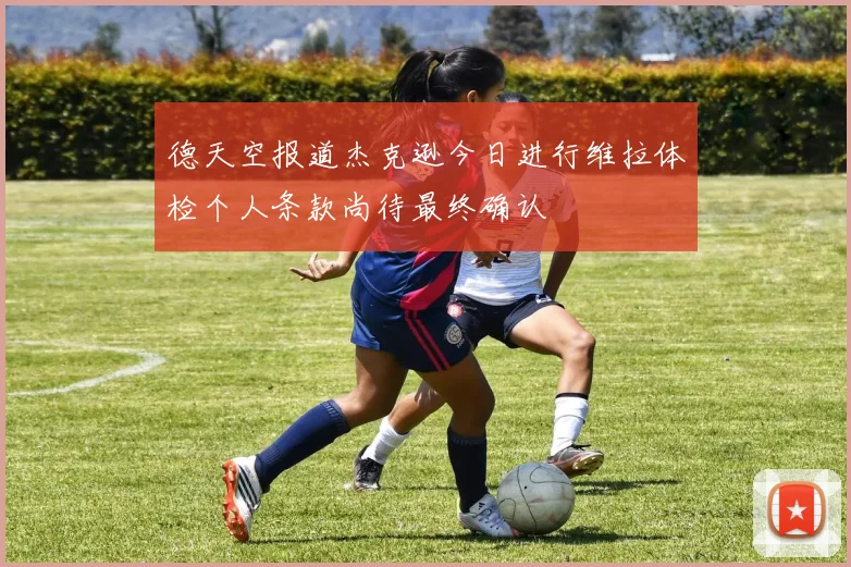 德天空报道杰克逊今日进行维拉体检个人条款尚待最终确认