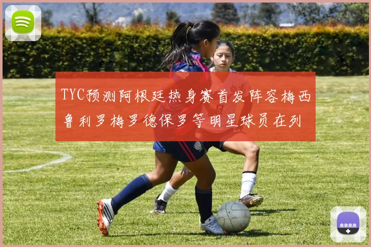TYC预测阿根廷热身赛首发阵容梅西鲁利罗梅罗德保罗等明星球员在列