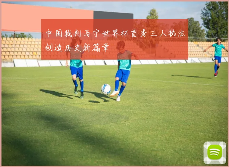 中国裁判马宁世界杯首秀三人执法创造历史新篇章