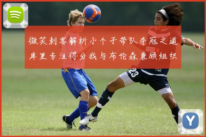 微笑刺客解析小个子带队夺冠之道库里专注得分我与布伦森兼顾组织与得分