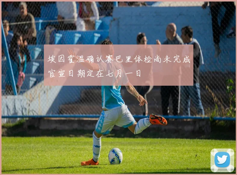 埃因霍温确认赛巴里体检尚未完成官宣日期定在七月一日