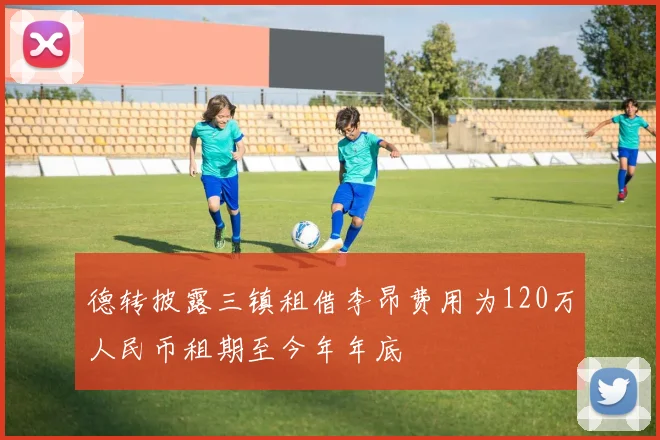 德转披露三镇租借李昂费用为120万人民币租期至今年年底