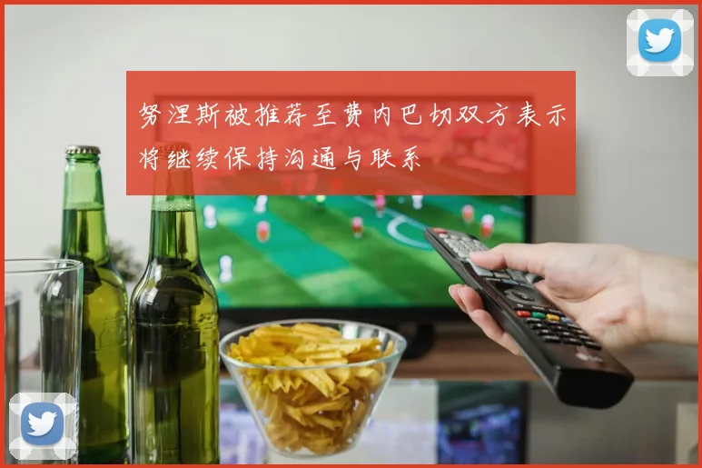 努涅斯被推荐至费内巴切双方表示将继续保持沟通与联系