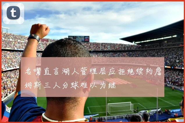名嘴直言湖人管理层应拒绝续约詹姆斯三人分球难以为继