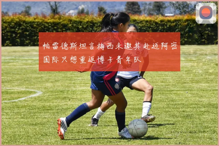 帕雷德斯坦言梅西未邀其赴迈阿密国际只想重返博卡青年队