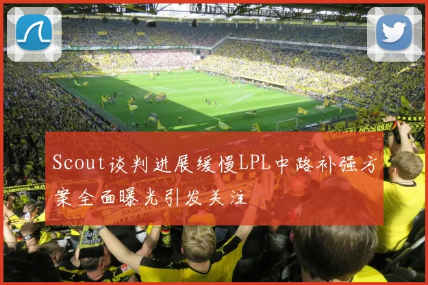 Scout谈判进展缓慢LPL中路补强方案全面曝光引发关注