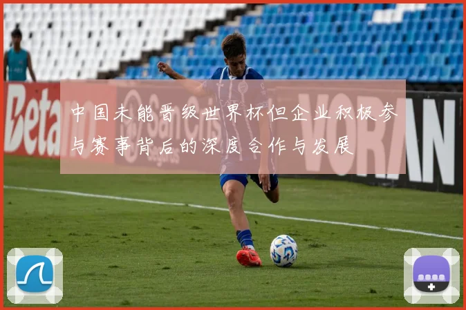 中国未能晋级世界杯但企业积极参与赛事背后的深度合作与发展