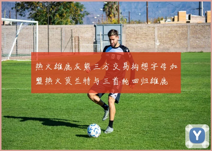 热火雄鹿灰熊三方交易构想字母加盟热火莫兰特与三首轮回归雄鹿